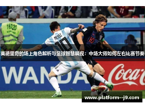 莫德里奇的场上角色解析与足球智慧展现：中场大师如何左右比赛节奏