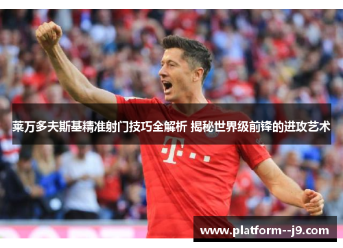 莱万多夫斯基精准射门技巧全解析 揭秘世界级前锋的进攻艺术