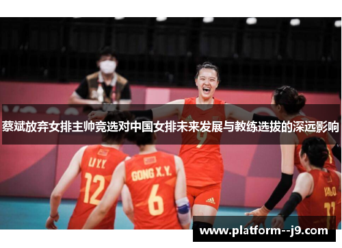 蔡斌放弃女排主帅竞选对中国女排未来发展与教练选拔的深远影响
