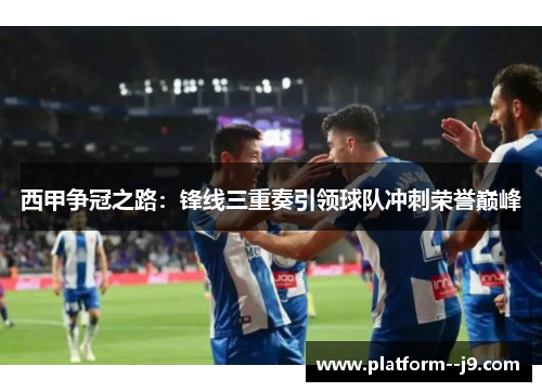 西甲争冠之路：锋线三重奏引领球队冲刺荣誉巅峰