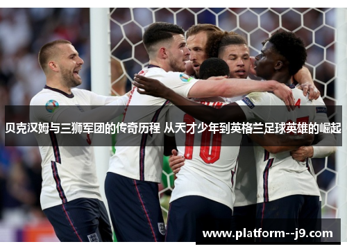 贝克汉姆与三狮军团的传奇历程 从天才少年到英格兰足球英雄的崛起
