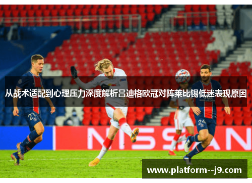 从战术适配到心理压力深度解析吕迪格欧冠对阵莱比锡低迷表现原因