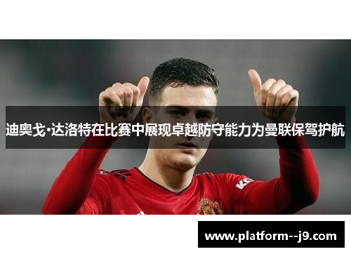 迪奥戈·达洛特在比赛中展现卓越防守能力为曼联保驾护航
