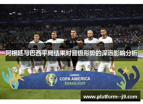 阿根廷与巴西平局结果对晋级形势的深远影响分析