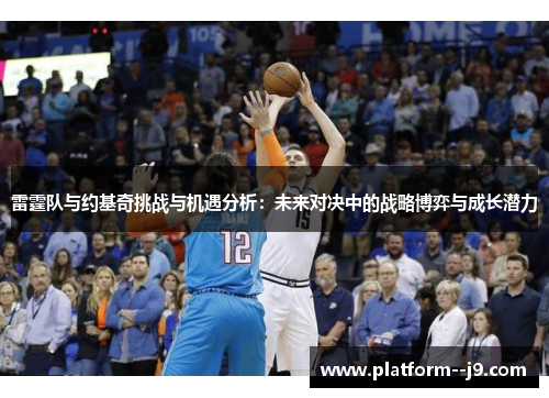 雷霆队与约基奇挑战与机遇分析：未来对决中的战略博弈与成长潜力