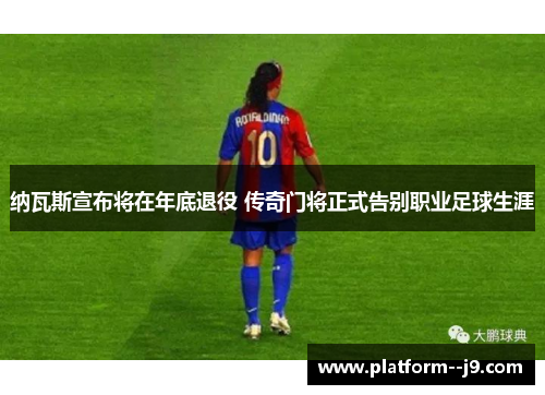 纳瓦斯宣布将在年底退役 传奇门将正式告别职业足球生涯