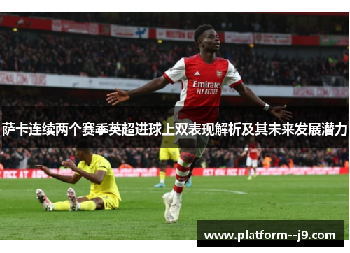 萨卡连续两个赛季英超进球上双表现解析及其未来发展潜力