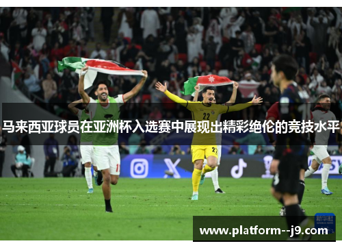 马来西亚球员在亚洲杯入选赛中展现出精彩绝伦的竞技水平