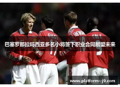 巴塞罗那拉玛西亚多名小将签下职业合同展望未来