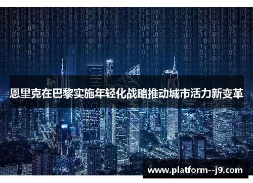 恩里克在巴黎实施年轻化战略推动城市活力新变革